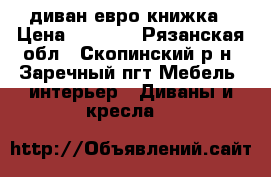 диван евро книжка › Цена ­ 9 000 - Рязанская обл., Скопинский р-н, Заречный пгт Мебель, интерьер » Диваны и кресла   